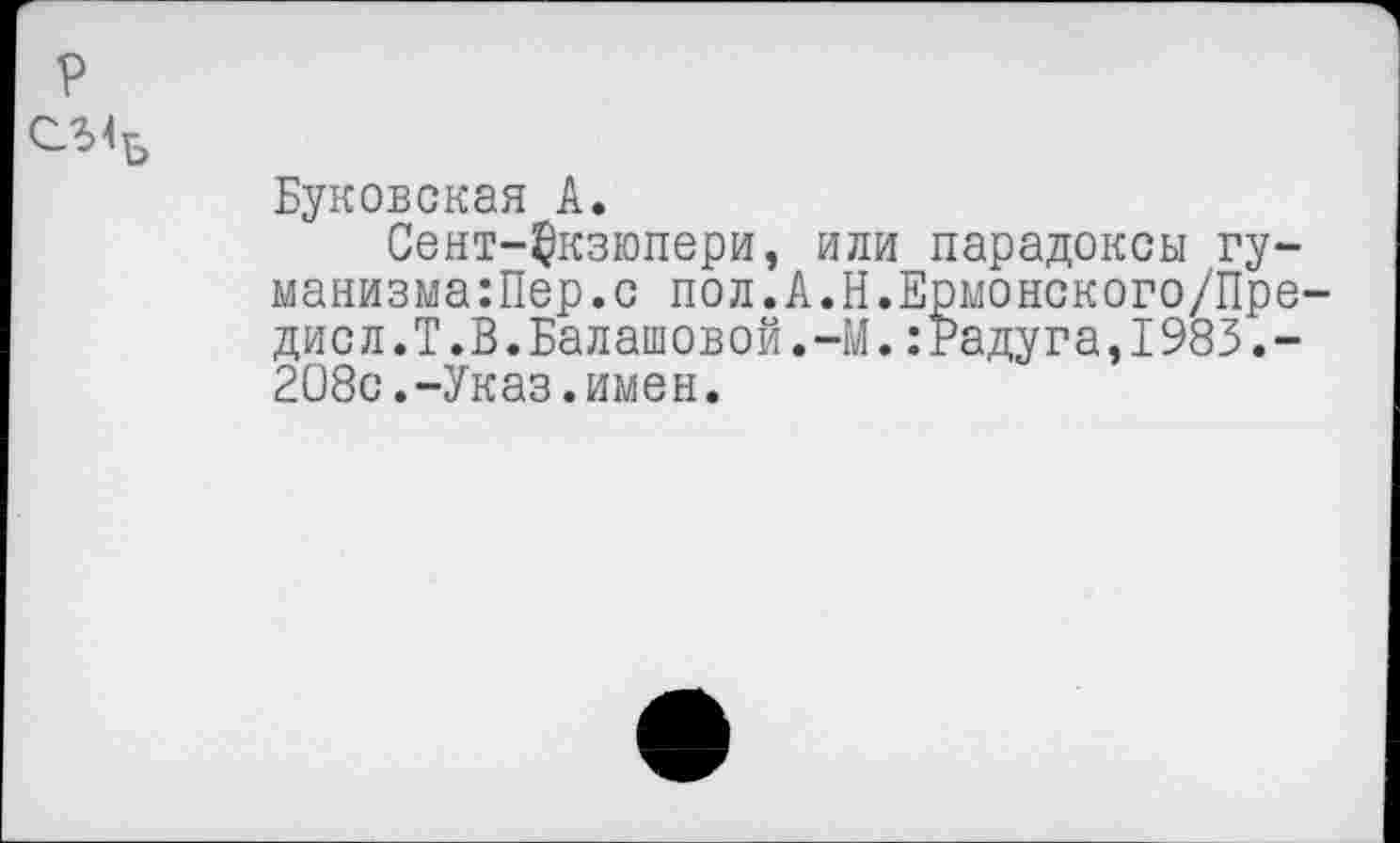 ﻿р
Буковская А.
Сент-Экзюпери, или парадоксы гуманизма :Пер.с пол.А.Н.Ермонского/Пре-дисл.Т.В.Балашовой.-М.:Радуга,1983.-208с.-Указ.имен.